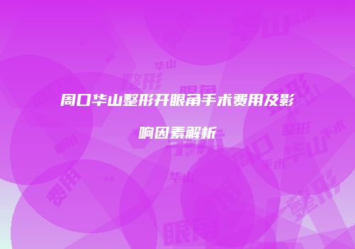 周口华山整形开眼角手术费用及影响因素解析