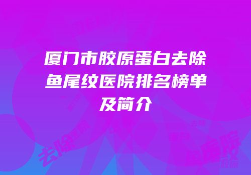 厦门市胶原蛋白去除鱼尾纹医院排名榜单及简介