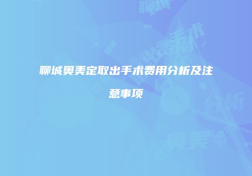 聊城奥美定取出手术费用分析及注意事项