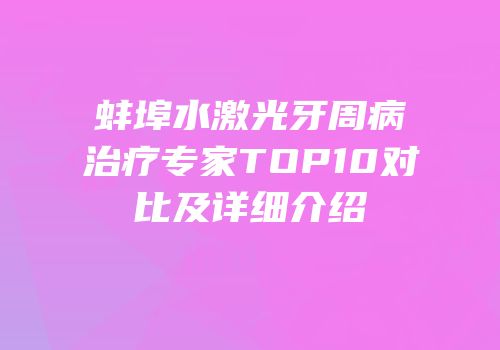 蚌埠水激光牙周病治疗专家TOP10对比及详细介绍