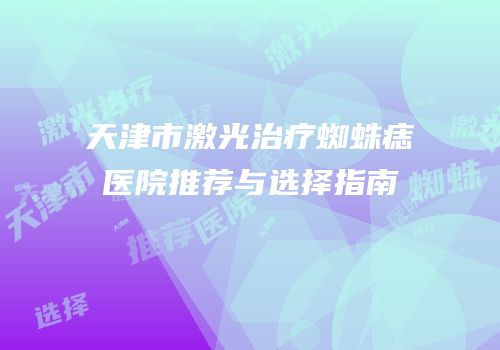 天津市激光治疗蜘蛛痣医院推荐与选择指南