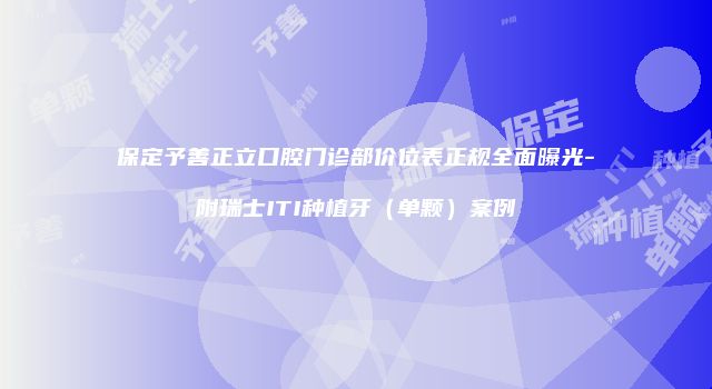 保定予善正立口腔门诊部价位表正规全面曝光-附瑞士ITI种植牙（单颗）案例