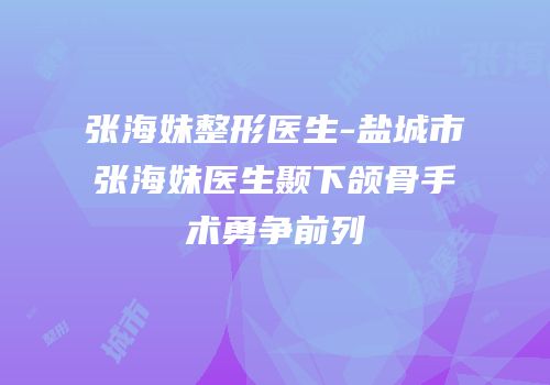 张海妹整形医生-盐城市张海妹医生颞下颌骨手术勇争前列