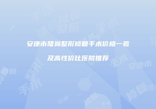 安康市隆鼻整形修复手术价格一览及高性价比医院推荐