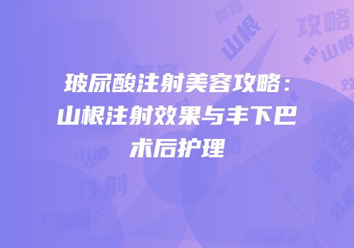 玻尿酸注射美容攻略：山根注射效果与丰下巴术后护理