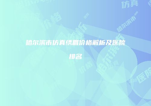 哈尔滨市仿真绣眉价格解析及医院排名