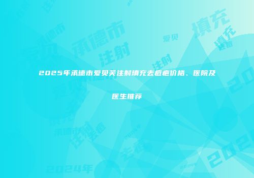 2025年承德市爱贝芙注射填充去痘疤价格、医院及医生推荐