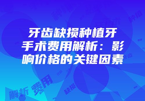 牙齿缺损种植牙手术费用解析：影响价格的关键因素