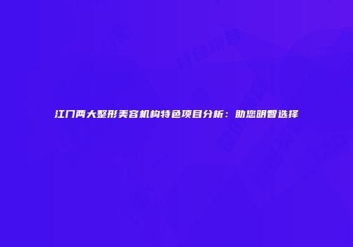 江门两大整形美容机构特色项目分析：助您明智选择