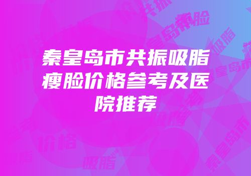 秦皇岛市共振吸脂瘦脸价格参考及医院推荐