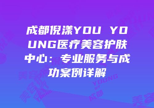 成都倪漾YOU YOUNG医疗美容护肤中心：专业服务与成功案例详解