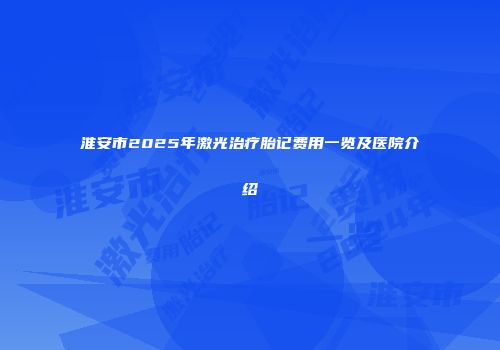 淮安市2025年激光治疗胎记费用一览及医院介绍