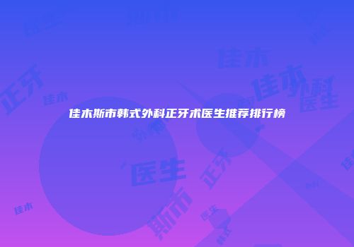 佳木斯市韩式外科正牙术医生推荐排行榜