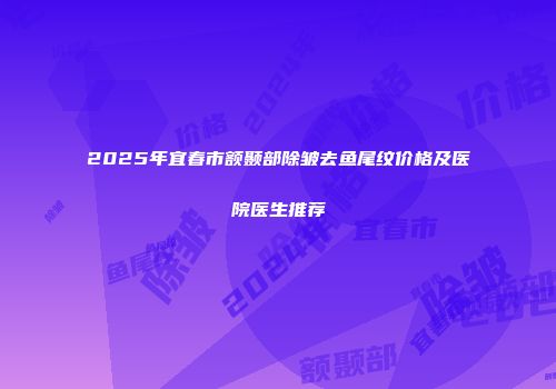 2025年宜春市额颞部除皱去鱼尾纹价格及医院医生推荐
