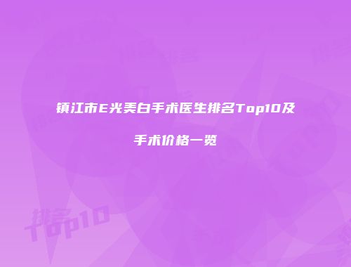 镇江市E光美白手术医生排名Top10及手术价格一览