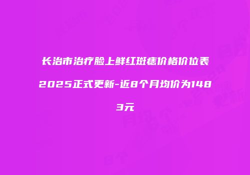 长治市治疗脸上鲜红斑痣价格价位表2025正式更新-近8个月均价为1483元