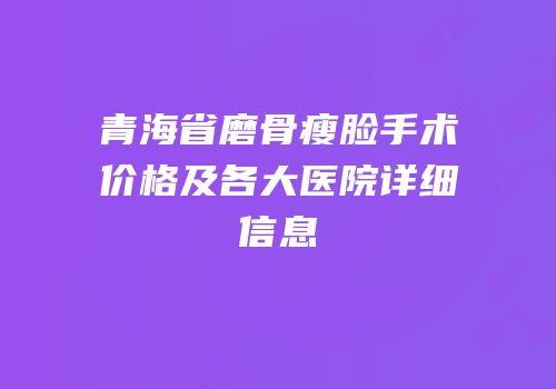 青海省磨骨瘦脸手术价格及各大医院详细信息