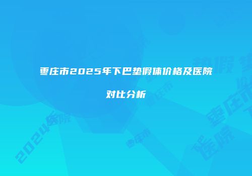 枣庄市2025年下巴垫假体价格及医院对比分析