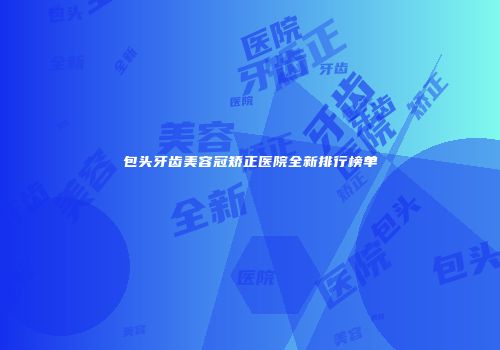 包头牙齿美容冠矫正医院全新排行榜单