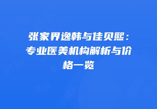 张家界逸韩与佳贝熙：专业医美机构解析与价格一览