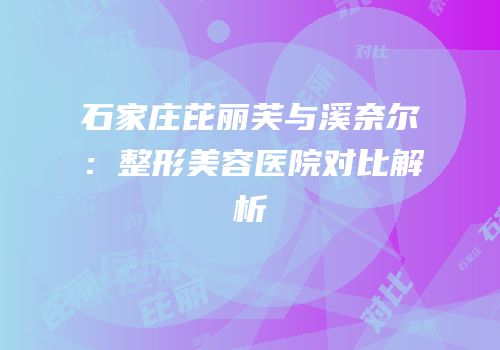 石家庄芘丽芙与溪奈尔：整形美容医院对比解析
