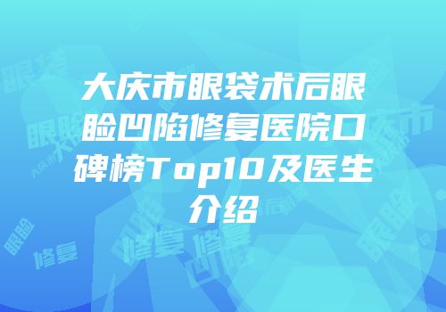 大庆市眼袋术后眼睑凹陷修复医院口碑榜Top10及医生介绍