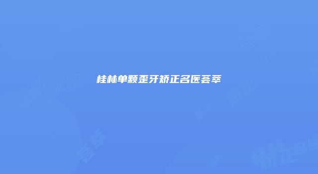 桂林单颗歪牙矫正名医荟萃