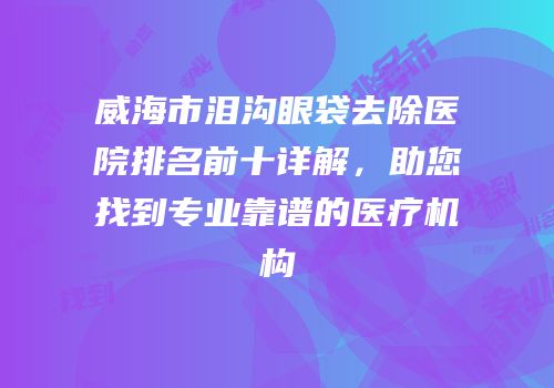 威海市泪沟眼袋去除医院排名前十详解，助您找到专业靠谱的医疗机构