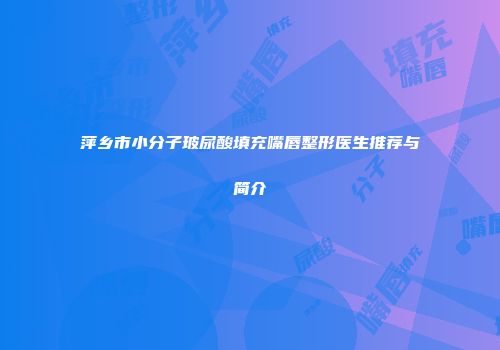 萍乡市小分子玻尿酸填充嘴唇整形医生推荐与简介