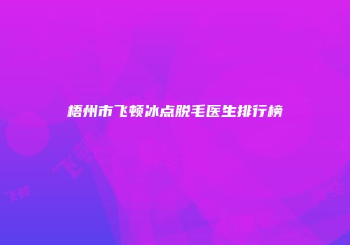 梧州市飞顿冰点脱毛医生排行榜