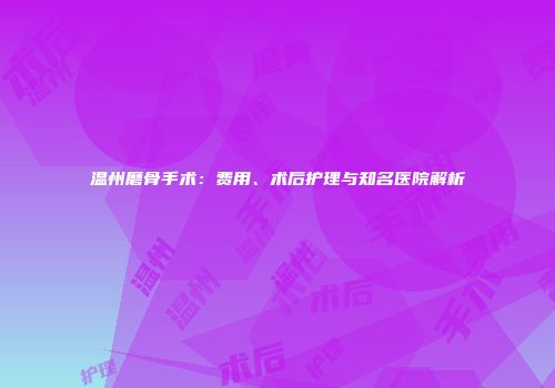 温州磨骨手术：费用、术后护理与知名医院解析