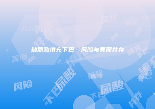 玻尿酸填充下巴：风险与美丽并存