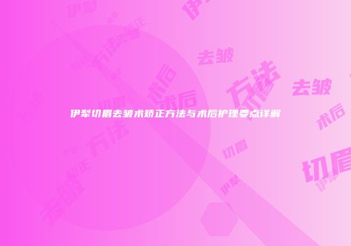 伊犁切眉去皱术矫正方法与术后护理要点详解