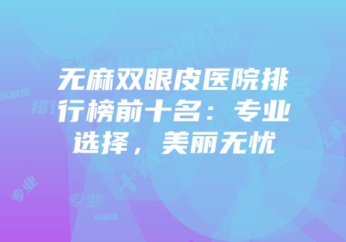 无麻双眼皮医院排行榜前十名：专业选择，美丽无忧