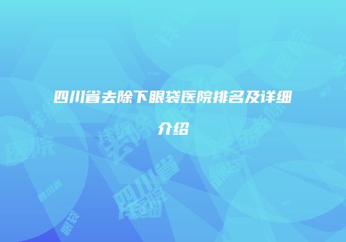 四川省去除下眼袋医院排名及详细介绍