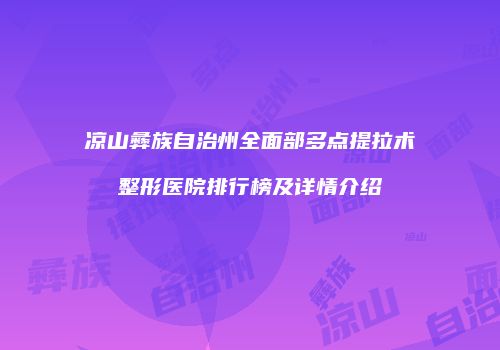 凉山彝族自治州全面部多点提拉术整形医院排行榜及详情介绍