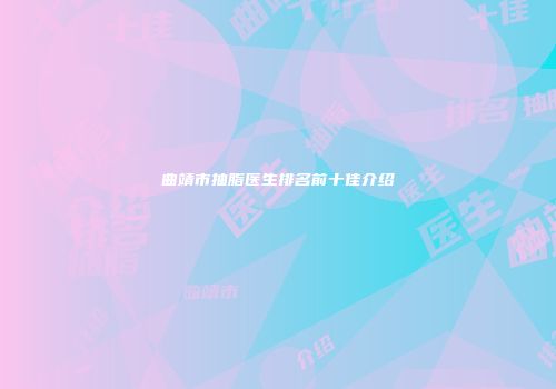 曲靖市抽脂医生排名前十佳介绍