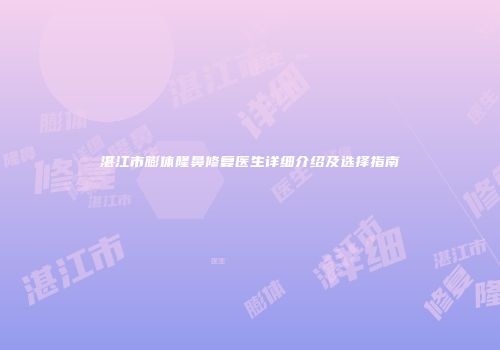 湛江市膨体隆鼻修复医生详细介绍及选择指南