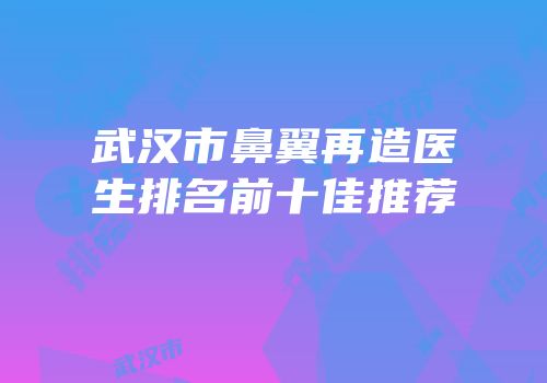 武汉市鼻翼再造医生排名前十佳推荐