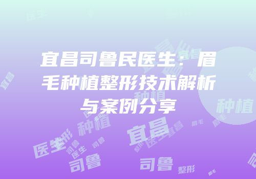 宜昌司鲁民医生：眉毛种植整形技术解析与案例分享