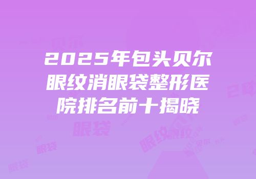 2025年包头贝尔眼纹消眼袋整形医院排名前十揭晓