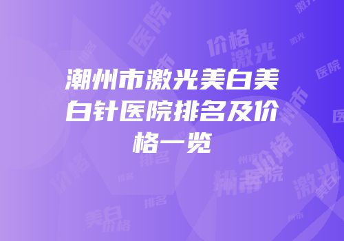 潮州市激光美白美白针医院排名及价格一览