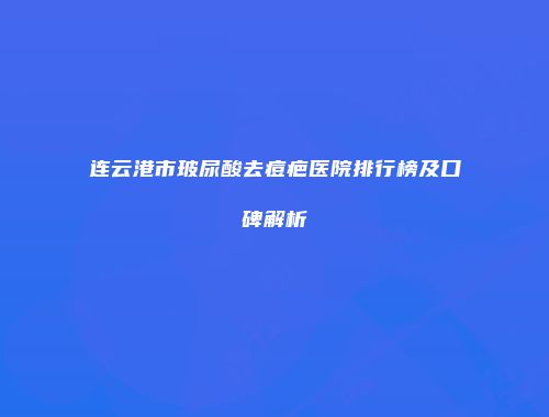 连云港市玻尿酸去痘疤医院排行榜及口碑解析