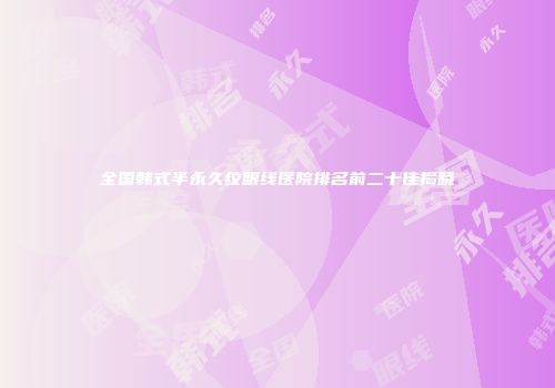 全国韩式半永久纹眼线医院排名前二十佳揭晓