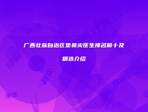 广西壮族自治区垫鼻尖医生排名前十及精选介绍