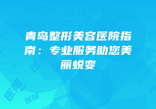青岛整形美容医院指南：专业服务助您美丽蜕变