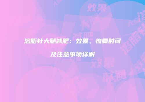 溶脂针大腿减肥：效果、恢复时间及注意事项详解
