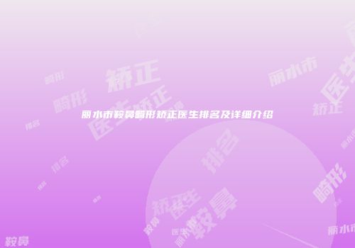 丽水市鞍鼻畸形矫正医生排名及详细介绍