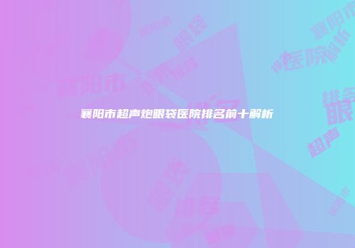 襄阳市超声炮眼袋医院排名前十解析