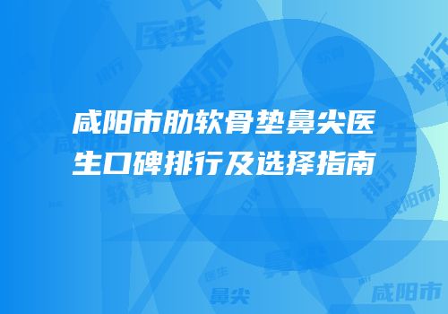 咸阳市肋软骨垫鼻尖医生口碑排行及选择指南